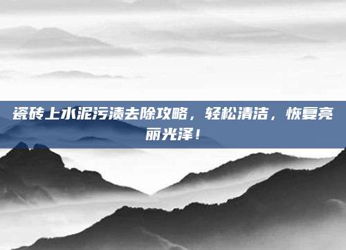 瓷砖上水泥污渍去除攻略，轻松清洁，恢复亮丽光泽！
