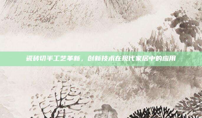 瓷砖切半工艺革新，创新技术在现代家居中的应用
