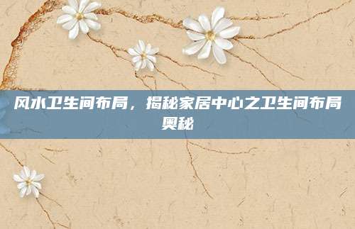 风水卫生间布局，揭秘家居中心之卫生间布局奥秘