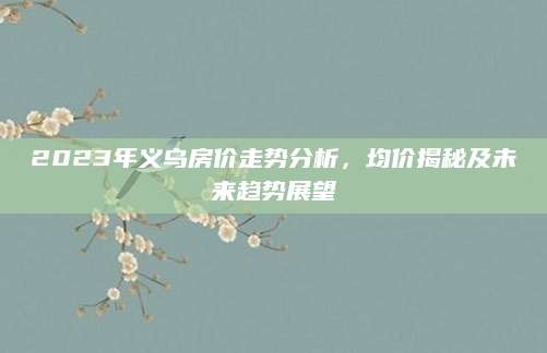 2023年义乌房价走势分析，均价揭秘及未来趋势展望