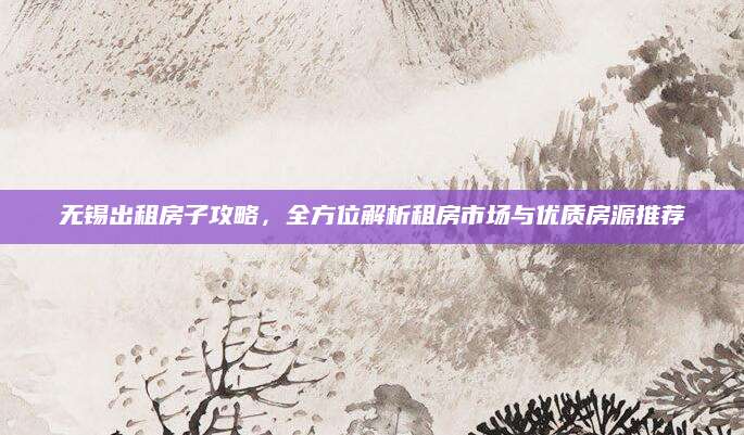 无锡出租房子攻略，全方位解析租房市场与优质房源推荐
