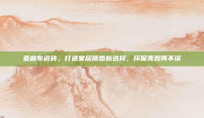 亚麻布瓷砖，打造家居质感新选择，环保美观两不误