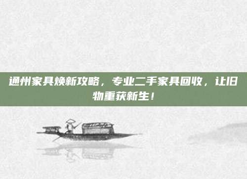 通州家具焕新攻略，专业二手家具回收，让旧物重获新生！