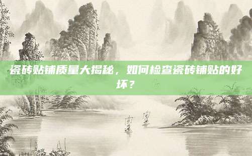 瓷砖贴铺质量大揭秘，如何检查瓷砖铺贴的好坏？