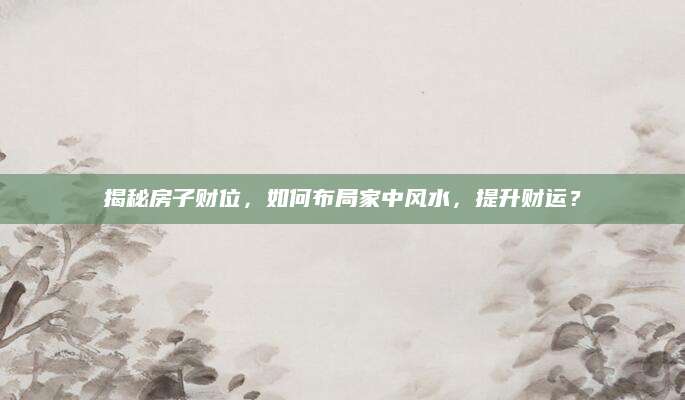 揭秘房子财位，如何布局家中风水，提升财运？