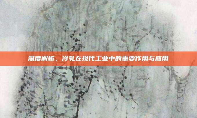 深度解析，冷轧在现代工业中的重要作用与应用