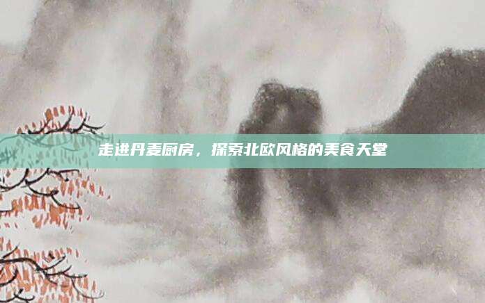 走进丹麦厨房，探索北欧风格的美食天堂