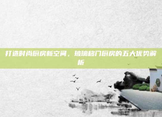 打造时尚厨房新空间，玻璃移门厨房的五大优势解析