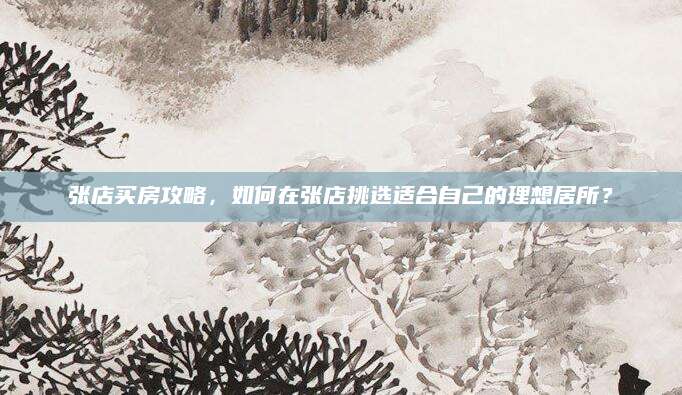张店买房攻略，如何在张店挑选适合自己的理想居所？