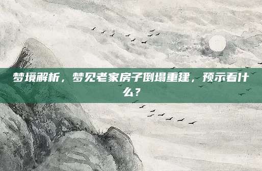 梦境解析，梦见老家房子倒塌重建，预示着什么？
