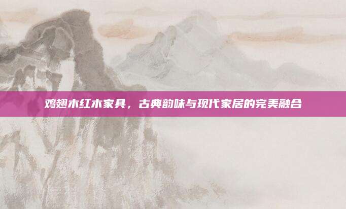 鸡翅木红木家具，古典韵味与现代家居的完美融合