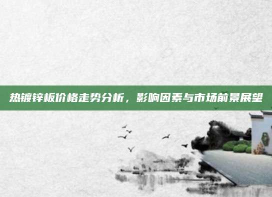 热镀锌板价格走势分析，影响因素与市场前景展望