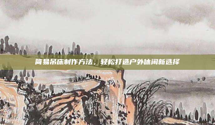 简易吊床制作方法，轻松打造户外休闲新选择