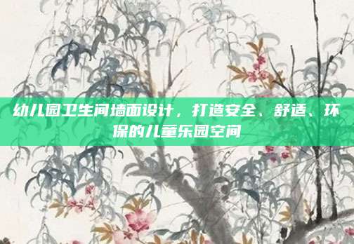 幼儿园卫生间墙面设计，打造安全、舒适、环保的儿童乐园空间