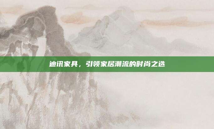 迪讯家具，引领家居潮流的时尚之选