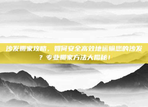 沙发搬家攻略，如何安全高效地运输您的沙发？专业搬家方法大揭秘！