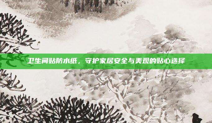 卫生间贴防水纸，守护家居安全与美观的贴心选择