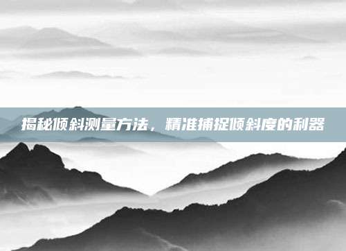 揭秘倾斜测量方法，精准捕捉倾斜度的利器