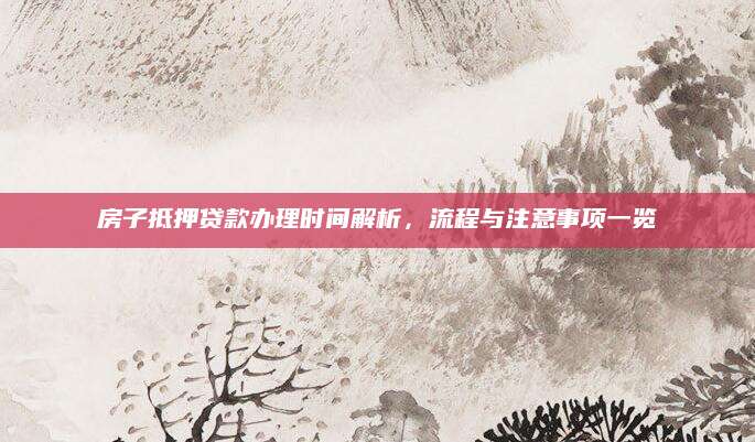 房子抵押贷款办理时间解析，流程与注意事项一览