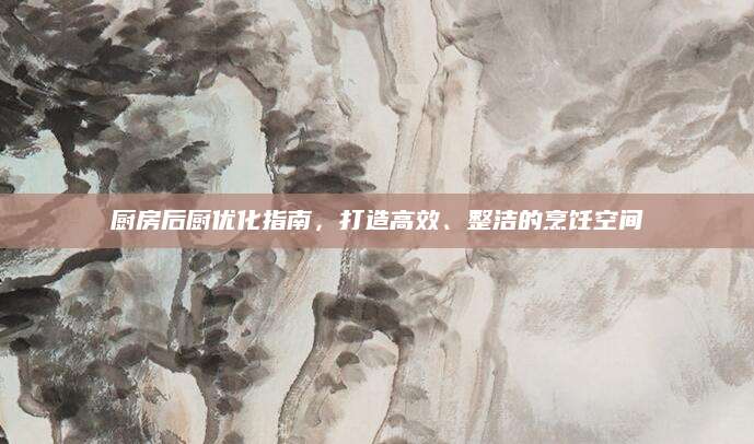 厨房后厨优化指南，打造高效、整洁的烹饪空间