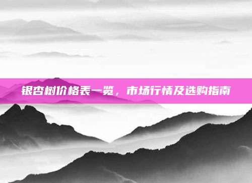 银杏树价格表一览，市场行情及选购指南