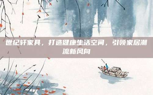 世纪轩家具，打造健康生活空间，引领家居潮流新风向