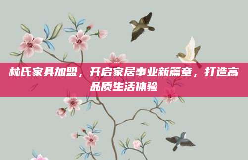 林氏家具加盟，开启家居事业新篇章，打造高品质生活体验