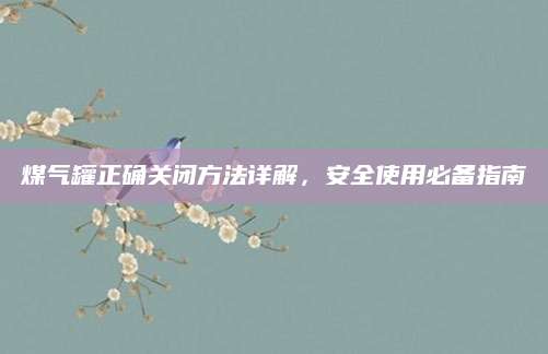煤气罐正确关闭方法详解，安全使用必备指南