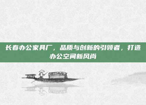长春办公家具厂，品质与创新的引领者，打造办公空间新风尚