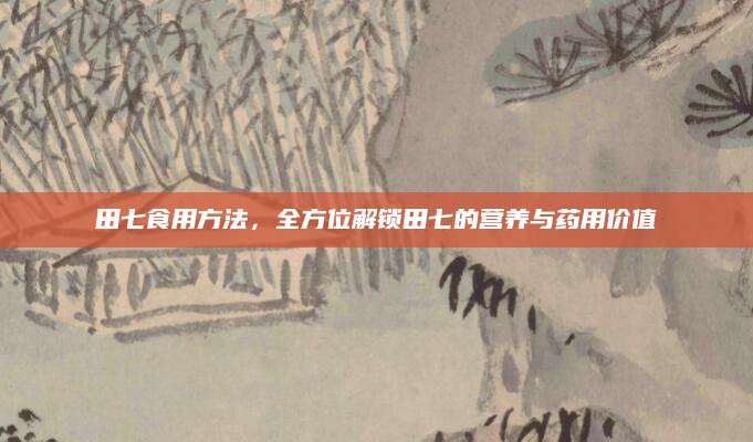 田七食用方法，全方位解锁田七的营养与药用价值