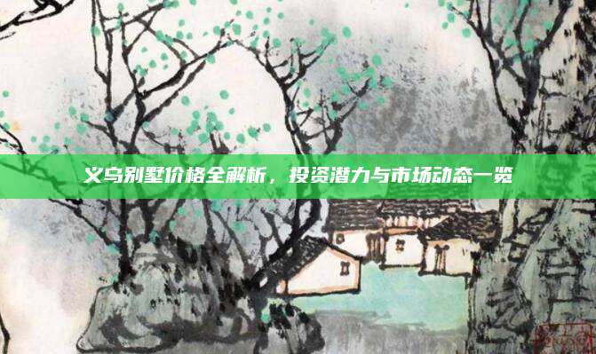 义乌别墅价格全解析，投资潜力与市场动态一览