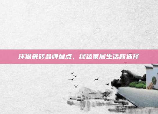 环保瓷砖品牌盘点，绿色家居生活新选择