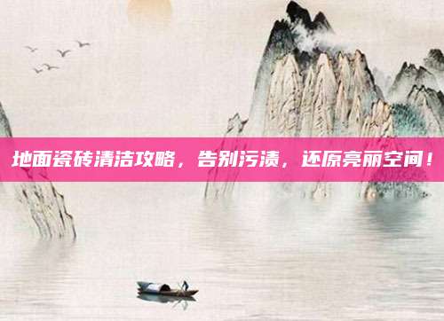 地面瓷砖清洁攻略，告别污渍，还原亮丽空间！