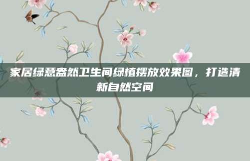 家居绿意盎然卫生间绿植摆放效果图，打造清新自然空间