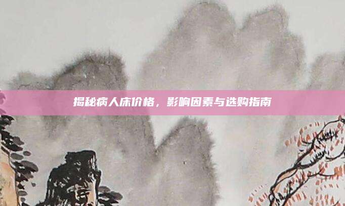 揭秘病人床价格，影响因素与选购指南