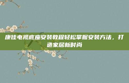 康佳电视底座安装教程轻松掌握安装方法，打造家居新时尚