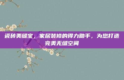 瓷砖美缝宝，家居装修的得力助手，为您打造完美无缝空间
