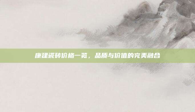 康建瓷砖价格一览，品质与价值的完美融合