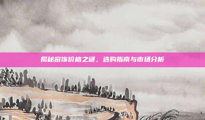 揭秘窗饰价格之谜，选购指南与市场分析