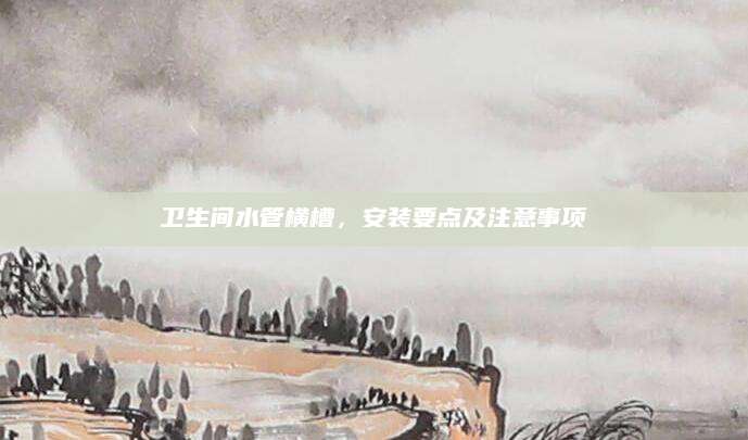 卫生间水管横槽，安装要点及注意事项