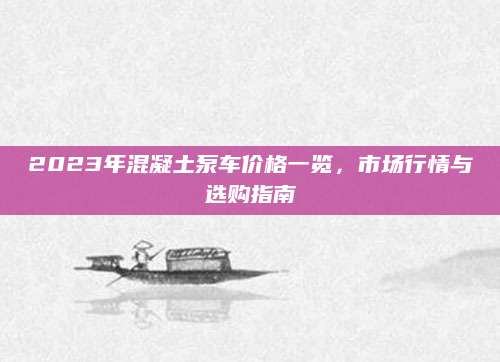 2023年混凝土泵车价格一览，市场行情与选购指南