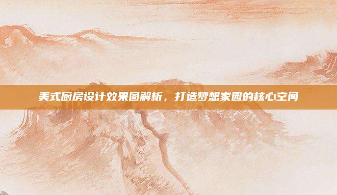 美式厨房设计效果图解析，打造梦想家园的核心空间