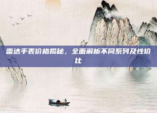 雷达手表价格揭秘，全面解析不同系列及性价比