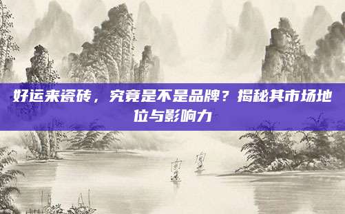 好运来瓷砖，究竟是不是品牌？揭秘其市场地位与影响力