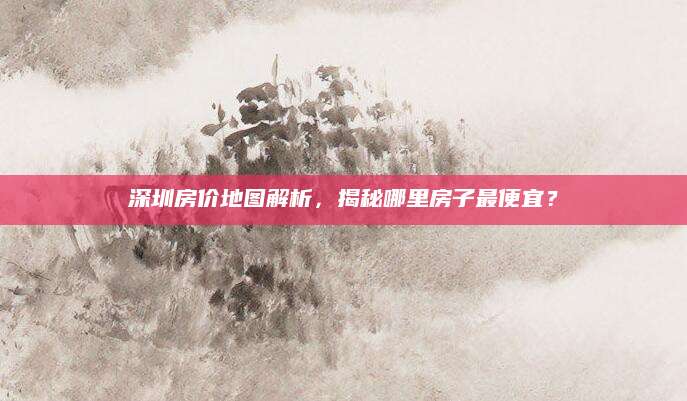 深圳房价地图解析，揭秘哪里房子最便宜？