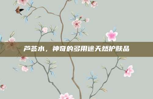 芦荟水，神奇的多用途天然护肤品