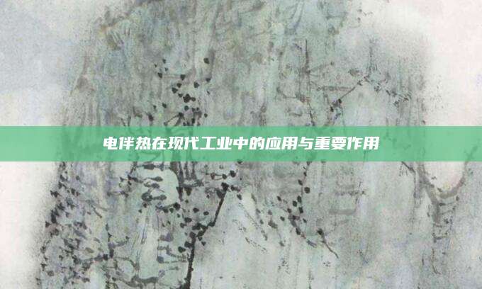 电伴热在现代工业中的应用与重要作用