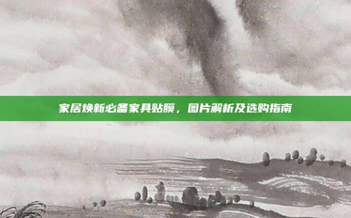 家居焕新必备家具贴膜，图片解析及选购指南