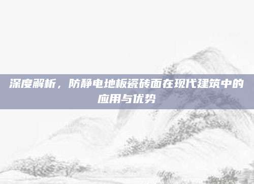 深度解析，防静电地板瓷砖面在现代建筑中的应用与优势