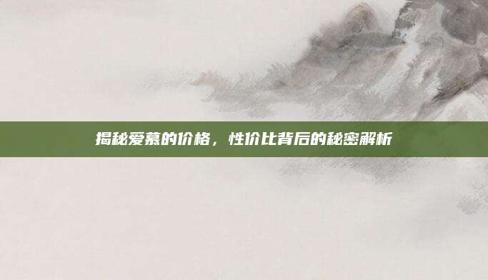 揭秘爱慕的价格，性价比背后的秘密解析